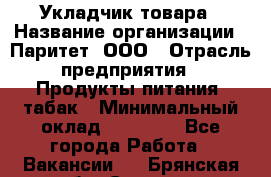 Укладчик товара › Название организации ­ Паритет, ООО › Отрасль предприятия ­ Продукты питания, табак › Минимальный оклад ­ 20 000 - Все города Работа » Вакансии   . Брянская обл.,Сельцо г.